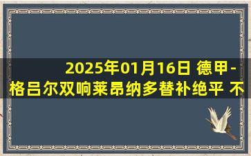 2025年01月16日 德甲-格吕尔双响莱昂纳多替补绝平 不莱梅3-3海登海姆